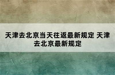 天津去北京当天往返最新规定 天津去北京最新规定